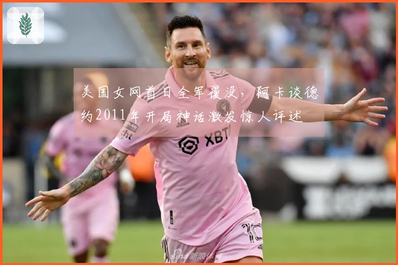 美国女网首日全军覆没，阿卡谈德约2011年开局神话激发惊人评述