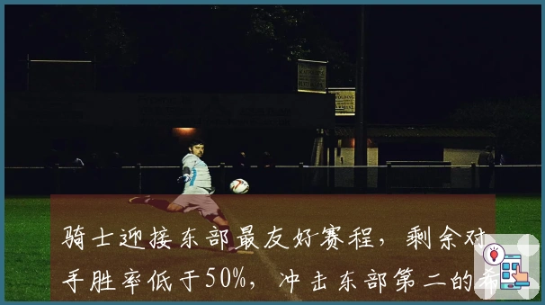 骑士迎接东部最友好赛程，剩余对手胜率低于50%，冲击东部第二的希望增强