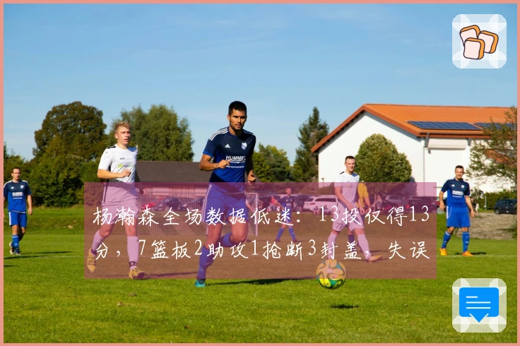 杨瀚森全场数据低迷：13投仅得13分，7篮板2助攻1抢断3封盖，失误与犯规各达5次