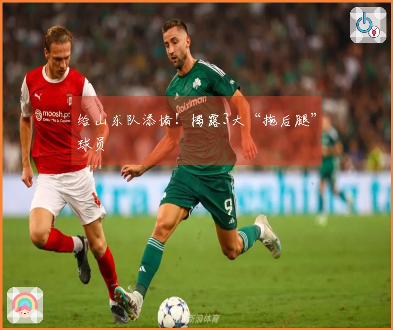 给山东队添堵！揭露3大“拖后腿”球员