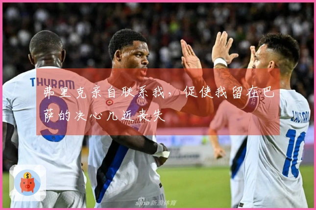 弗里克亲自联系我，促使我留在巴萨的决心几近丧失