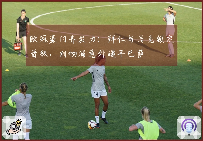 欧冠豪门齐发力：拜仁与马竞锁定晋级，利物浦意外逼平巴萨