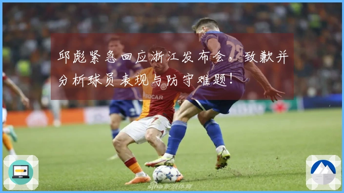邱彪紧急回应浙江发布会，致歉并分析球员表现与防守难题！