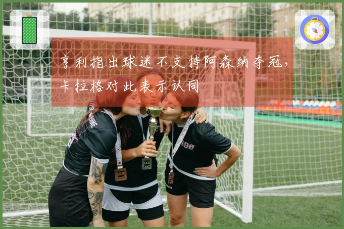 亨利指出球迷不支持阿森纳夺冠，卡拉格对此表示认同