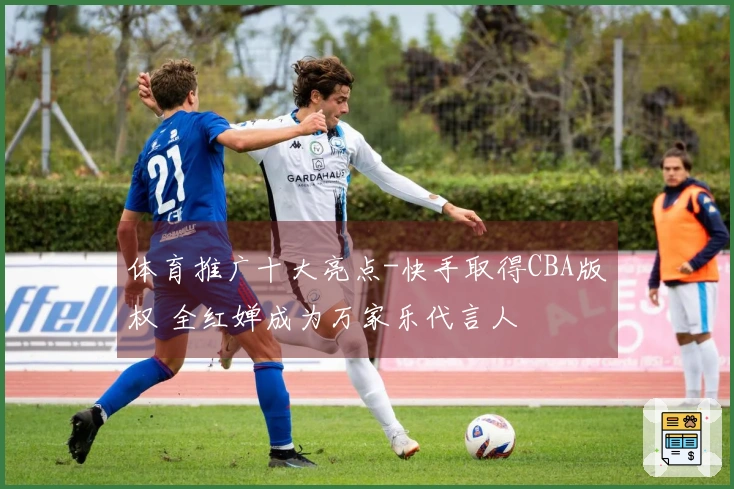体育推广十大亮点-快手取得CBA版权 全红婵成为万家乐代言人