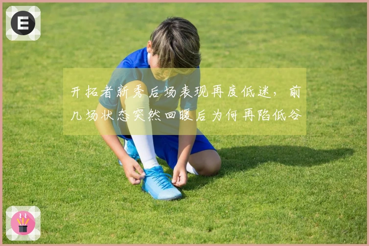 开拓者新秀后场表现再度低迷,前几场状态突然回暖后为何再陷低谷?