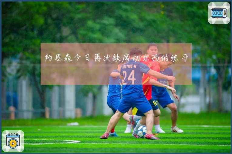 约恩森今日再次缺席切尔西的练习