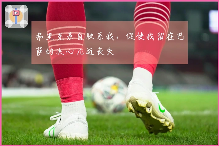 弗里克亲自联系我，促使我留在巴萨的决心几近丧失