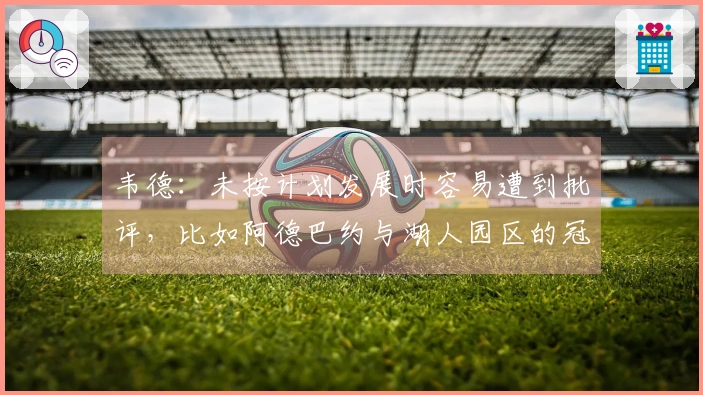 韦德:未按计划发展时容易遭到批评,比如阿德巴约与湖人园区的冠军之争