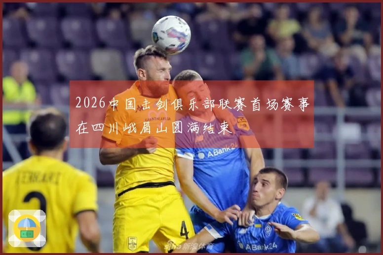 2026中国击剑俱乐部联赛首场赛事在四川峨眉山圆满结束