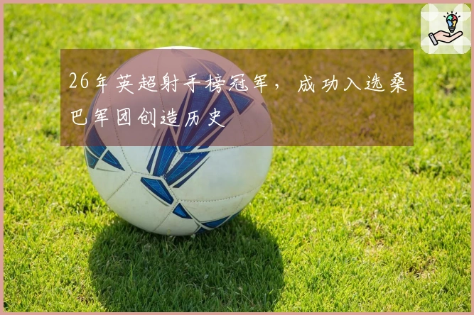 26年英超射手榜冠军，成功入选桑巴军团创造历史