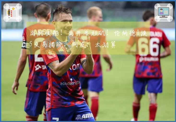 离别快船！离开洛杉矶！伦纳德1换5交易揭晓，网友：太划算