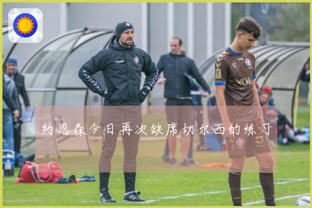 约恩森今日再次缺席切尔西的练习