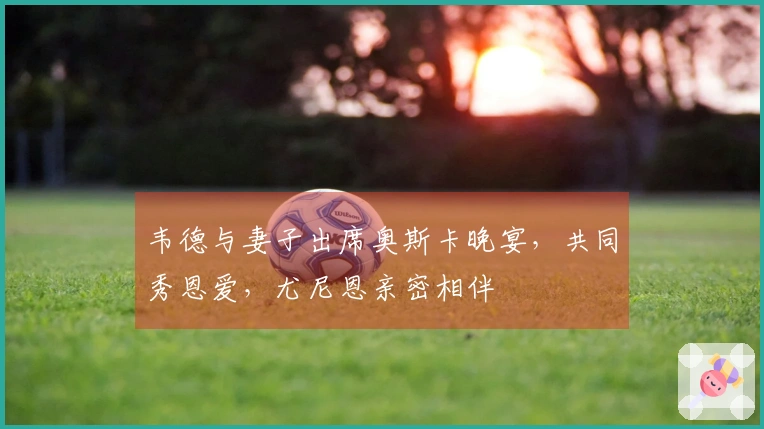 韦德与妻子出席奥斯卡晚宴，共同秀恩爱，尤尼恩亲密相伴